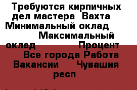 Требуются кирпичных дел мастера. Вахта. › Минимальный оклад ­ 65 000 › Максимальный оклад ­ 99 000 › Процент ­ 20 - Все города Работа » Вакансии   . Чувашия респ.